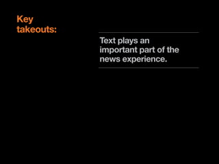 Key
takeouts:
            Text plays an
            important part of the
            news experience.

            Ability to switch
            modes (passive to
            active) is important.

            Localised content
            is of high value
 