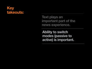 Key
takeouts:
            Text plays an
            important part of the
            news experience.

            Ability to switch
            modes (passive to
            active) is important.

            Localised content
            is of high value
 