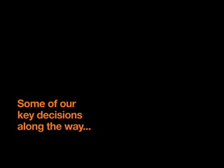 Some of our
key decisions
along the way...
 