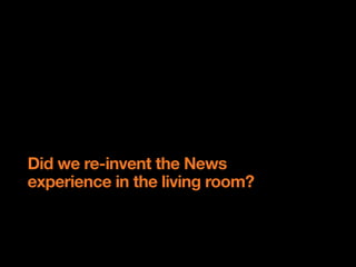 Did we re-invent the News
experience in the living room?
 
