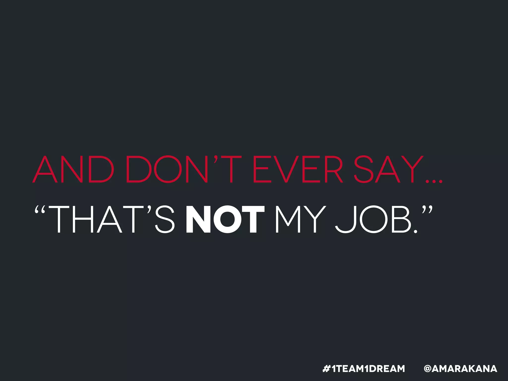 And don’t ever say...
“That’s not my job.”
#1team1dreaM @Amarakana
 