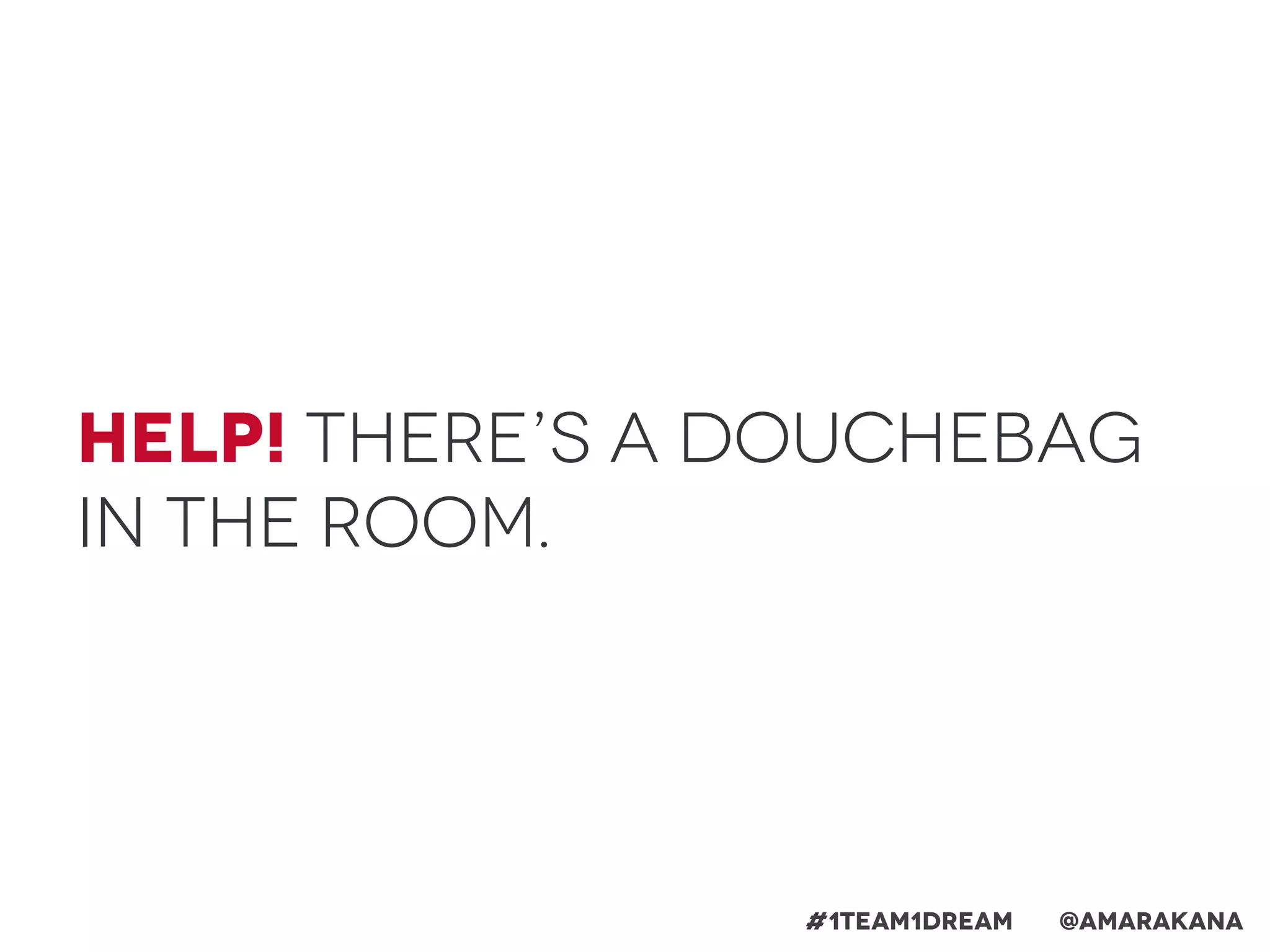 Help! There’s a douchebag
in the room.
#1team1dream @Amarakana
 