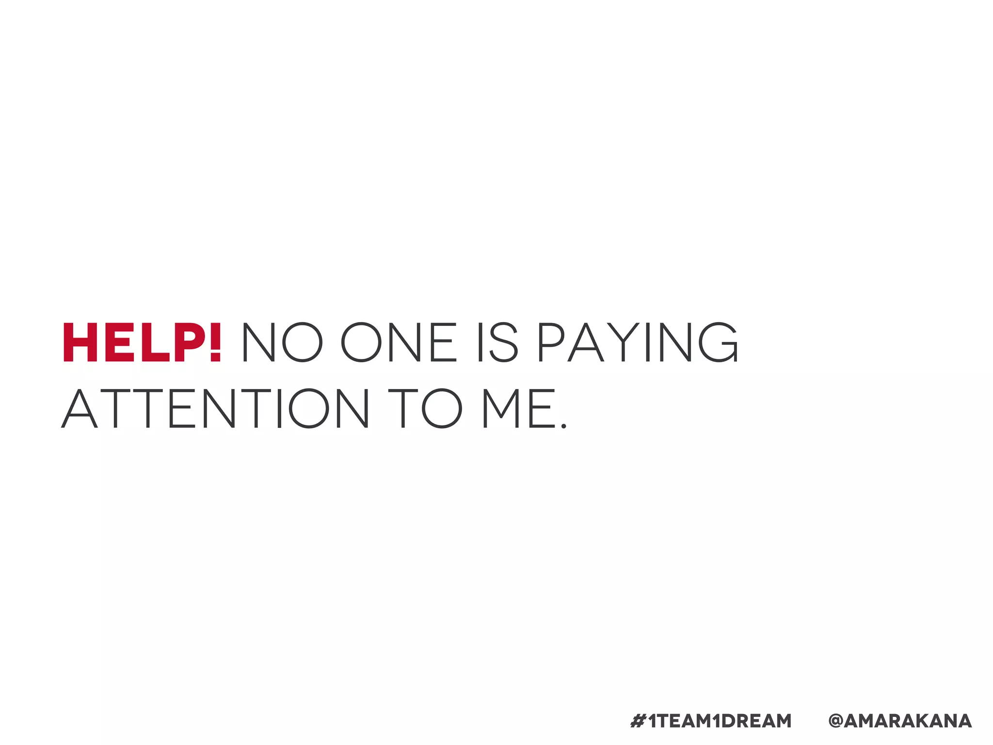 Help! No one is paying
attention to me.
#1team1dream @Amarakana
 