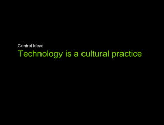 Central Idea: Technology is a cultural practice 