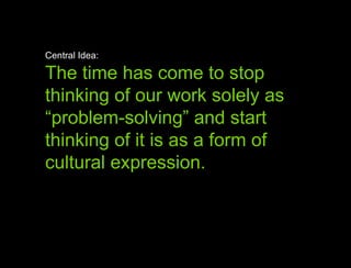 Central Idea: The time has come to stop thinking of our work solely as  “ problem-solving” and start thinking of it is as a form of  cultural expression.  