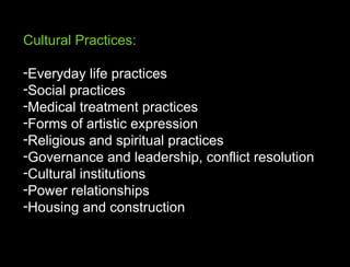 Cultural Practices: Everyday life practices Social practices Medical treatment practices Forms of artistic expression Religious and spiritual practices Governance and leadership, conflict resolution Cultural institutions Power relationships Housing and construction 