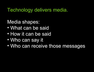 Technology delivers media. Media shapes: What can be said How it can be said Who can say it Who can receive those messages 
