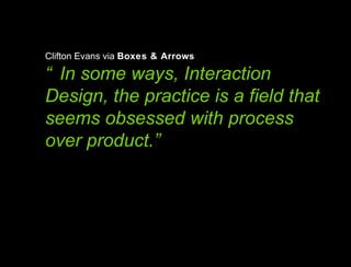 Clifton Evans via  Boxes & Arrows “In some ways, Interaction Design, the practice is a field that seems obsessed with proc...