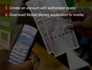 1. Create an account with authorized dealer 2. Download Mobile Money application to mobile 