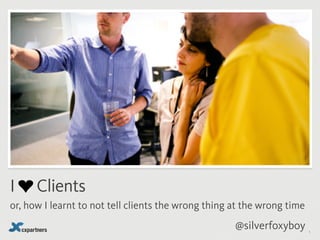 I ❤ Clients
or, how I learnt to not tell clients the wrong thing at the wrong time
                                                     @silverfoxyboy      1
 
