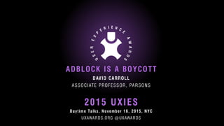 Daytime Talks, November 16, 2015, NYC
ADBLOCK IS A BOYCOTT
UXAWARDS.ORG @UXAWARDS
DAVID CARROLL
ASSOCIATE PROFESSOR, PARSONS
2015 UXIES
 