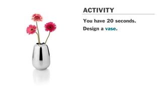 You have 20 seconds.
Design a vase.
ACTIVITY
 