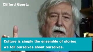 Clifford Geertz
Culture is simply the ensemble of stories
we tell ourselves about ourselves.
 