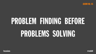 @eadahl#uxaxioms
PROBLEM FINDING BEFORE
PROBLEMS SOLVING
AXIOM NO. 05
 
