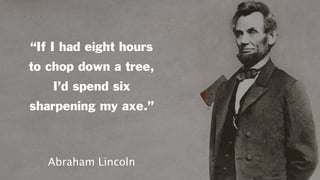 “If I had eight hours
to chop down a tree,
I’d spend six
sharpening my axe.”
Abraham Lincoln
 