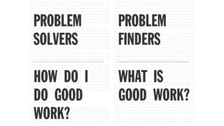 PROBLEM
SOLVERS
PROBLEM
FINDERS
HOW DO I
DO GOOD
WORK?
WHAT IS
GOOD WORK?
 