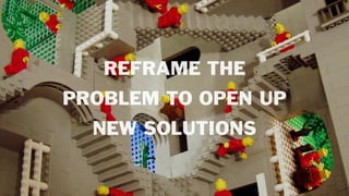 REFRAME THE
PROBLEM TO OPEN UP
NEW SOLUTIONS
 