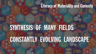 SYNTHESIS OF MANY FIELDS
CONSTANTLY EVOLVING LANDSCAPE
Literacy of Materiality and Curiosity
 