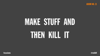 @eadahl#uxaxioms
MAKE STUFF AND
THEN KILL IT
AXIOM NO. 21
 