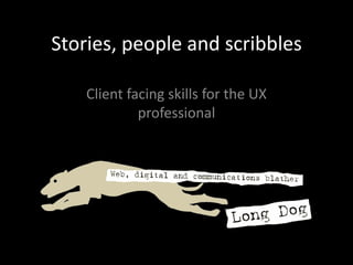 Stories, people and scribbles Client facing skills for the UX professional 