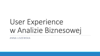 User Experience
w Analizie Biznesowej
ANNA LISZEWSKA
 