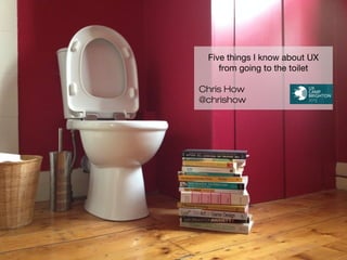 Five things I know about UX
from going to the toilet
Chris How
@chrishow

 