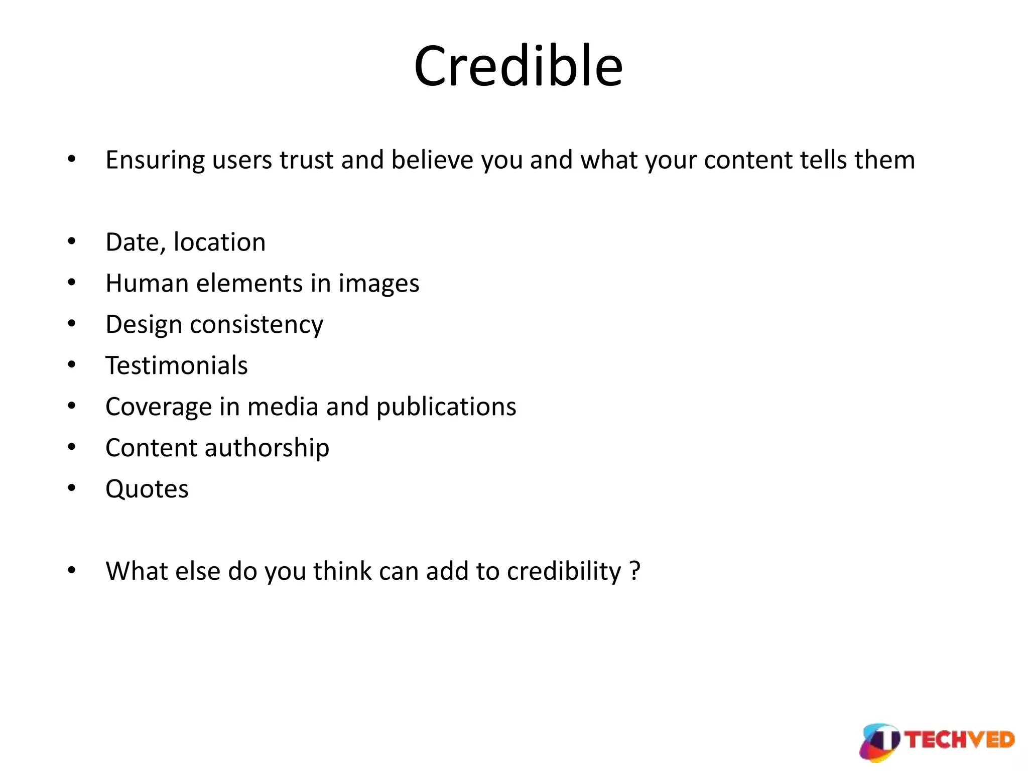 Credible
• Ensuring users trust and believe you and what your content tells them
• Date, location
• Human elements in images
• Design consistency
• Testimonials
• Coverage in media and publications
• Content authorship
• Quotes
• What else do you think can add to credibility ?
 