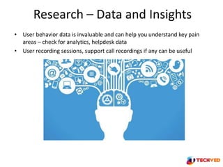 Research – Data and Insights
• User behavior data is invaluable and can help you understand key pain
areas – check for ana...