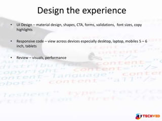 Design the experience
• UI Design – material design, shapes, CTA, forms, validations, font sizes, copy
highlights
• Respon...