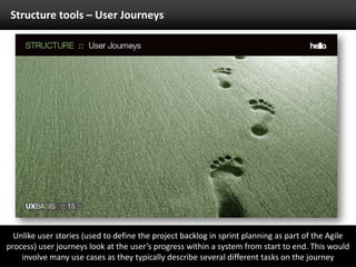 Structure tools – User JourneysUnlike user stories (used to define the project backlog in sprint planning as part of the Agile process) user journeys look at the user’s progress within a system from start to end. This would involve many use cases as they typically describe several different tasks on the journey