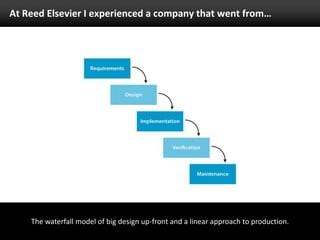 At Reed Elsevier I experienced a company that went from…The waterfall model of big design up-front and a linear approach to production.