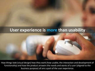 Userexperience is morethanusabilityHow things look (visual design) how they work (how usable, the interaction and development of functionality) and how the product answers the needs and wants of a user (aligned to the business purpose) all are a part of the user experience.flickr: julianbleeker