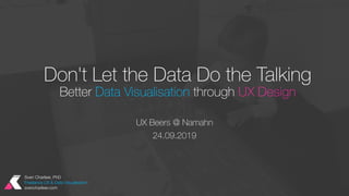 Don't Let the Data Do the Talking
Better Data Visualisation through UX Design
UX Beers @ Namahn
24.09.2019
Sven Charleer, PhD
Freelance UX & Data Visualisation
svencharleer.com
 