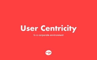 User Centricity
In a corporate environment
 