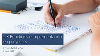 UX Beneficios e implementación
en proyectos
Edwin Madueño
Lima 2015
 