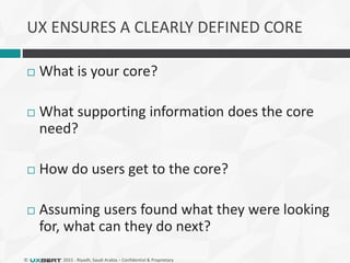 © 2015 - Riyadh, Saudi Arabia – Confidential & Proprietary
 What is your core?
 What supporting information does the core
need?
 How do users get to the core?
 Assuming users found what they were looking
for, what can they do next?
UX ENSURES A CLEARLY DEFINED CORE
 