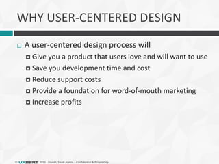 © 2015 - Riyadh, Saudi Arabia – Confidential & Proprietary
WHY USER-CENTERED DESIGN
 A user-centered design process will
 Give you a product that users love and will want to use
 Save you development time and cost
 Reduce support costs
 Provide a foundation for word-of-mouth marketing
 Increase profits
 