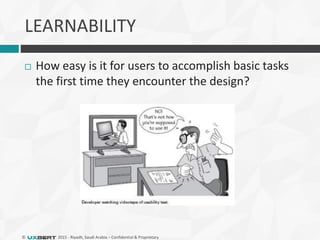 © 2015 - Riyadh, Saudi Arabia – Confidential & Proprietary
LEARNABILITY
 How easy is it for users to accomplish basic tasks
the first time they encounter the design?
 