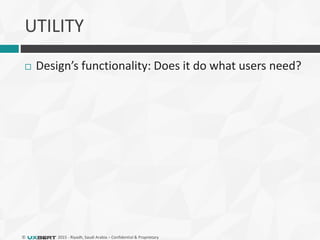 © 2015 - Riyadh, Saudi Arabia – Confidential & Proprietary
UTILITY
 Design’s functionality: Does it do what users need?
 