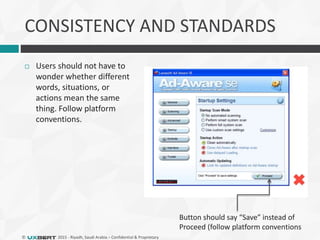 © 2015 - Riyadh, Saudi Arabia – Confidential & Proprietary
CONSISTENCY AND STANDARDS
 Users should not have to
wonder whether different
words, situations, or
actions mean the same
thing. Follow platform
conventions.
Button should say “Save” instead of
Proceed (follow platform conventions
 
