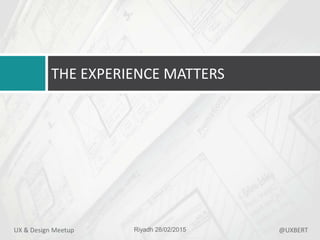 THE EXPERIENCE MATTERS
Riyadh 28/02/2015UX & Design Meetup @UXBERT
 