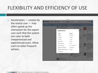 © 2015 - Riyadh, Saudi Arabia – Confidential & Proprietary
FLEXIBILITY AND EFFICIENCY OF USE
 Accelerators — unseen by
the novice user — may
often speed up the
interaction for the expert
user such that the system
can cater to both
inexperienced and
experienced users. Allow
users to tailor frequent
actions.
 