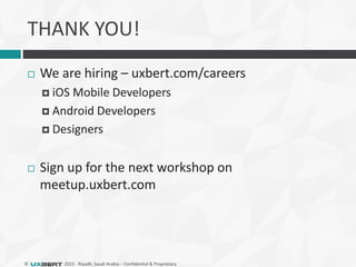 © 2015 - Riyadh, Saudi Arabia – Confidential & Proprietary
THANK YOU!
 We are hiring – uxbert.com/careers
 iOS Mobile Developers
 Android Developers
 Designers
 Sign up for the next workshop on
meetup.uxbert.com
 