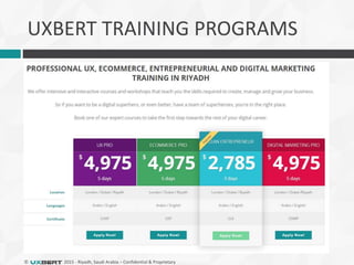 © 2015 - Riyadh, Saudi Arabia – Confidential & Proprietary
UXBERT TRAINING PROGRAMS
 