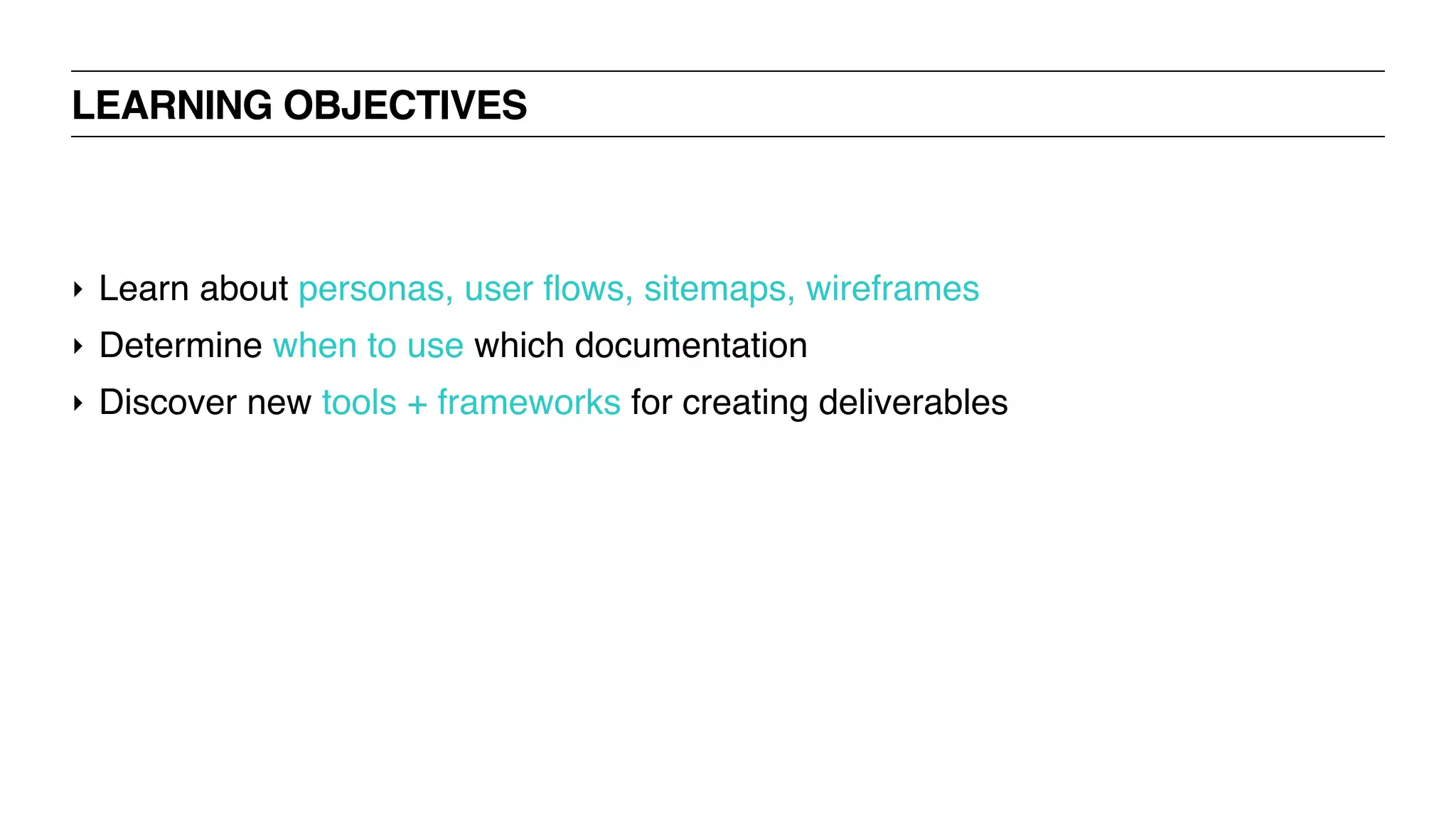 ‣ Learn about personas, user flows, sitemaps, wireframes
‣ Determine when to use which documentation
‣ Discover new tools + frameworks for creating deliverables
LEARNING OBJECTIVES
 