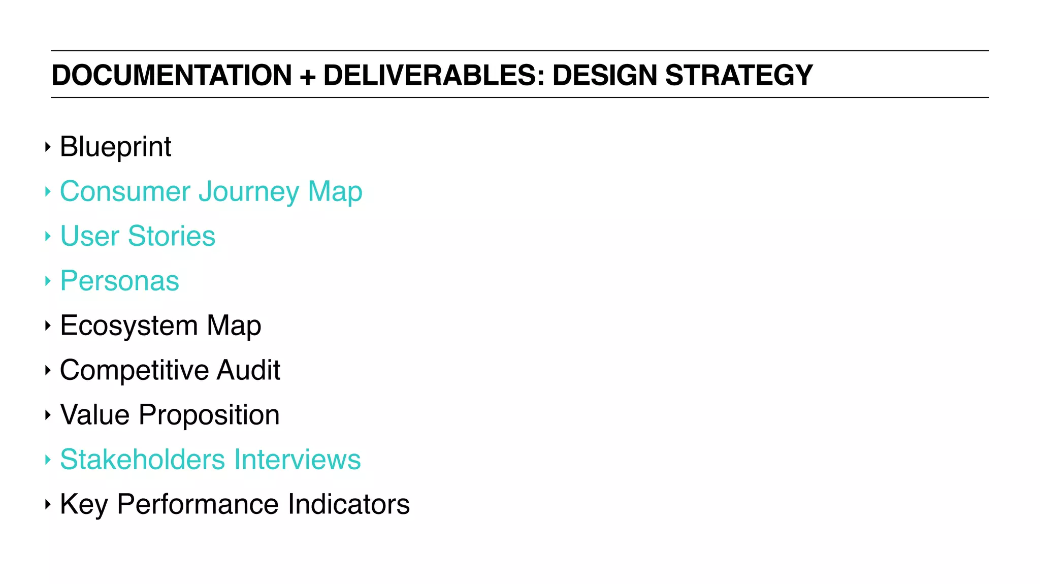 DOCUMENTATION + DELIVERABLES: DESIGN STRATEGY
‣ Blueprint
‣ Consumer Journey Map
‣ User Stories
‣ Personas
‣ Ecosystem Map
‣ Competitive Audit
‣ Value Proposition
‣ Stakeholders Interviews
‣ Key Performance Indicators
 
