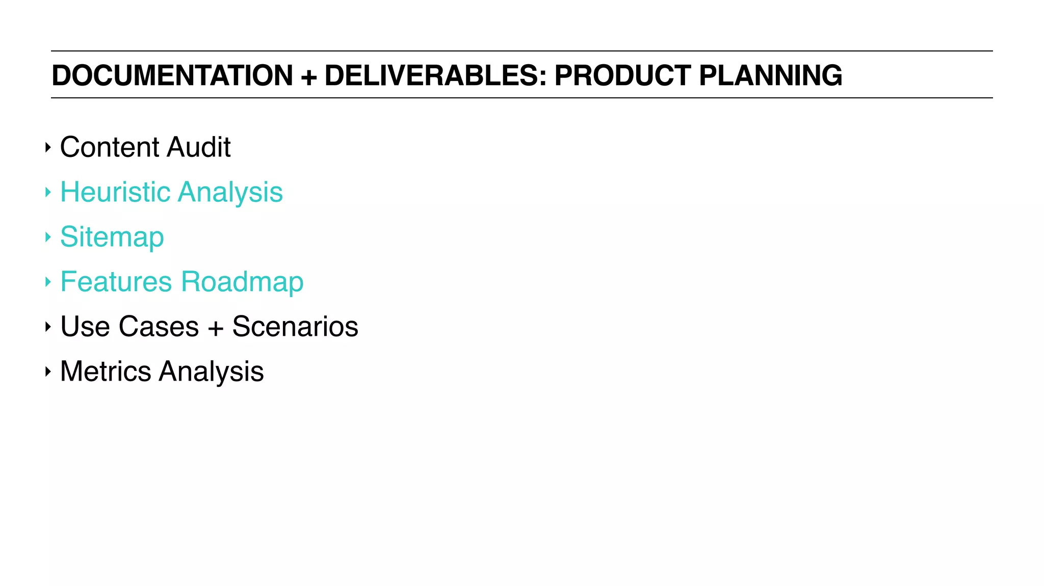 DOCUMENTATION + DELIVERABLES: PRODUCT PLANNING
‣ Content Audit
‣ Heuristic Analysis
‣ Sitemap
‣ Features Roadmap
‣ Use Cases + Scenarios
‣ Metrics Analysis
 