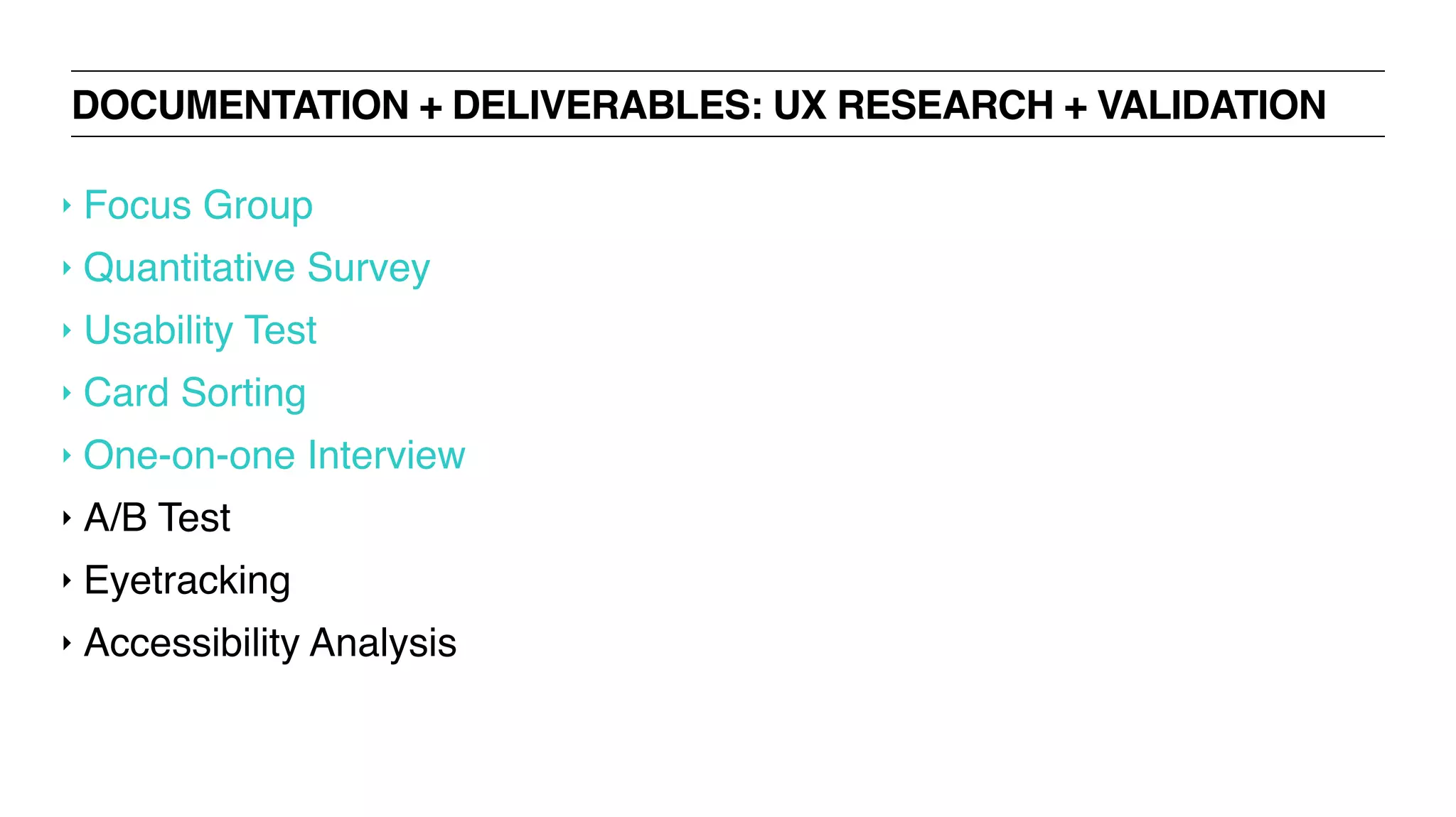 DOCUMENTATION + DELIVERABLES: UX RESEARCH + VALIDATION
‣ Focus Group
‣ Quantitative Survey
‣ Usability Test
‣ Card Sorting
‣ One-on-one Interview
‣ A/B Test
‣ Eyetracking
‣ Accessibility Analysis
 