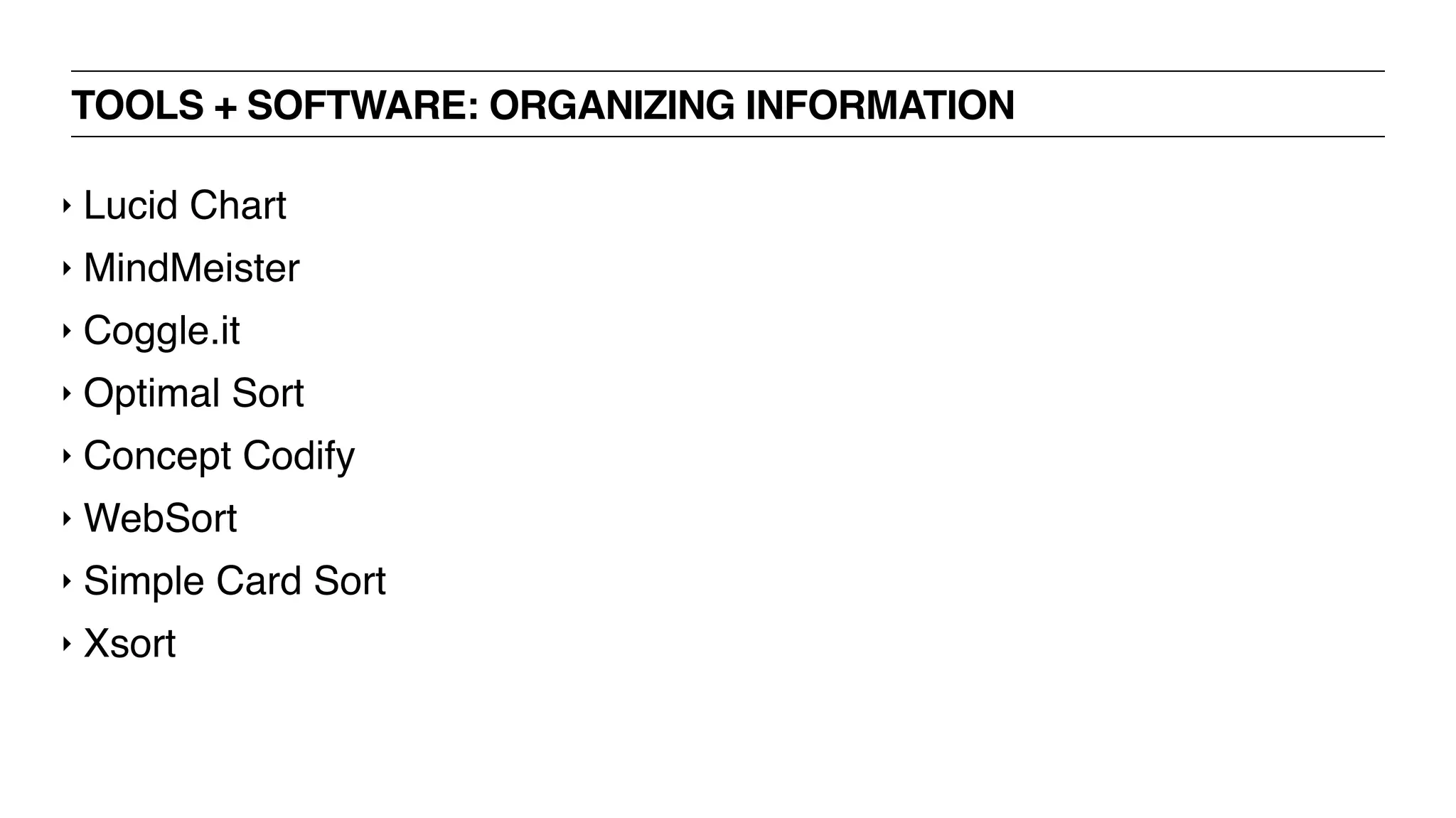 TOOLS + SOFTWARE: ORGANIZING INFORMATION
‣ Lucid Chart
‣ MindMeister
‣ Coggle.it
‣ Optimal Sort
‣ Concept Codify
‣ WebSort
‣ Simple Card Sort
‣ Xsort
 