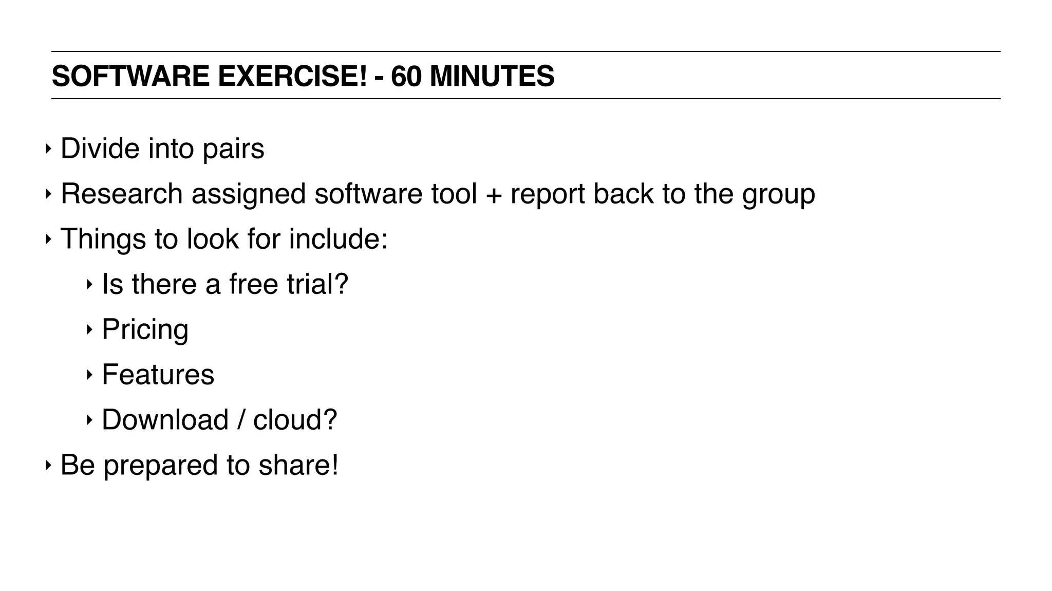 SOFTWARE EXERCISE! - 60 MINUTES
‣ Divide into pairs
‣ Research assigned software tool + report back to the group
‣ Things to look for include:
‣ Is there a free trial?
‣ Pricing
‣ Features
‣ Download / cloud?
‣ Be prepared to share!
 